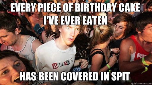 every piece of birthday cake i've ever eaten
 has been covered in spit  Sudden Clarity Clarence