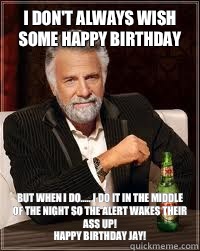 I don't always wish some happy birthday But when i do..... I do it in the middle of the night so the alert wakes their ass up!
Happy birthday jay!  Happy birthday