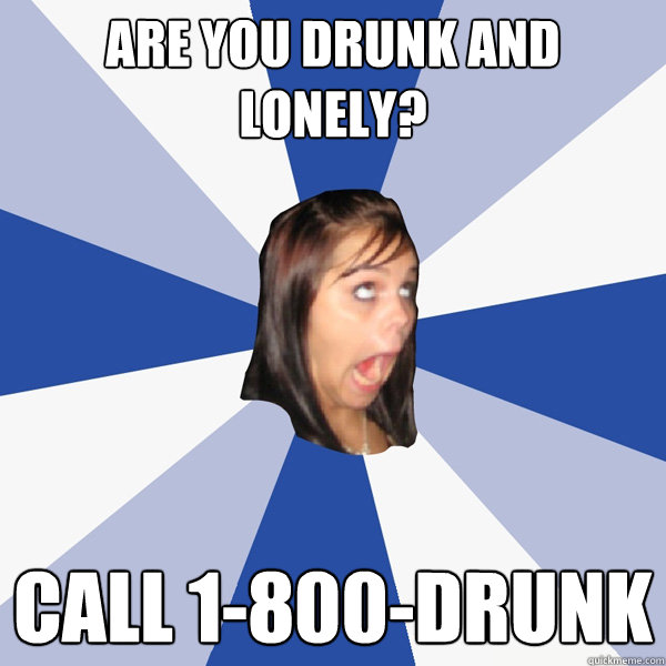 are you drunk and lonely? call 1-800-drunk  Annoying Facebook Girl