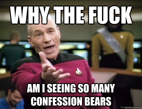 Why the fuck am i seeing so many confession bears  Annoyed Picard HD