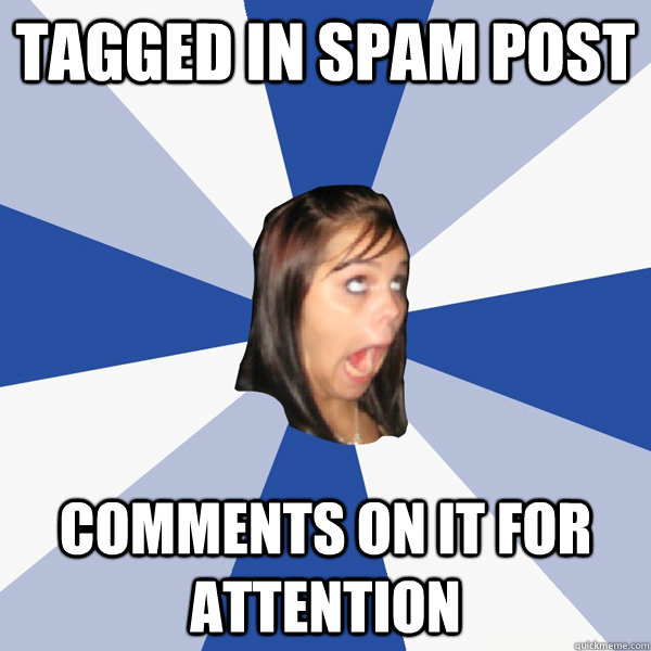 Tagged in spam post comments on it for attention  Annoying Facebook Girl