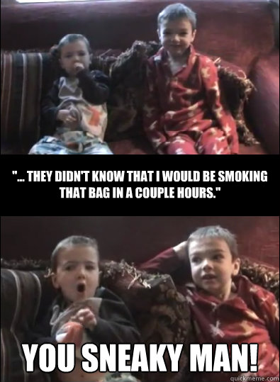  You Sneaky man! ''... they didn't know that I would be smoking that bag in a couple hours.''  You Sneaky Mom