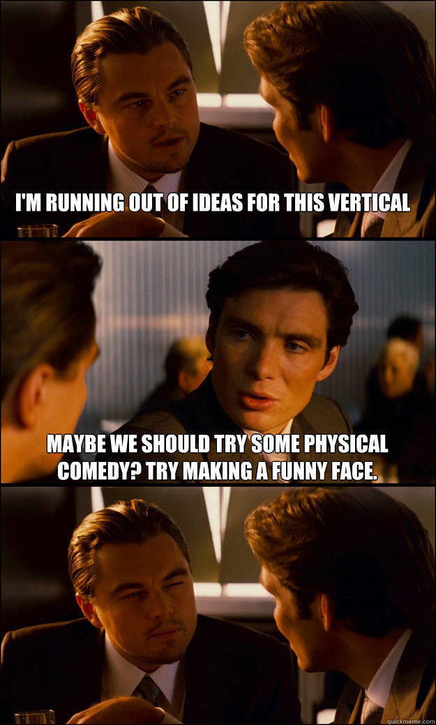 i'm running out of ideas for this vertical maybe we should try some physical comedy? Try making a funny face. - i'm running out of ideas for this vertical maybe we should try some physical comedy? Try making a funny face.  Inception