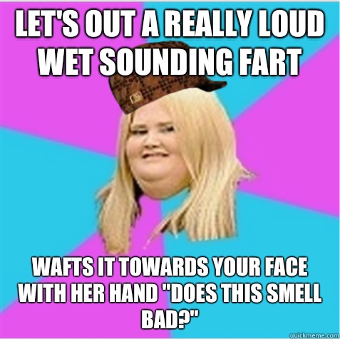 Let's out a really loud wet sounding fart Wafts it towards your face with her hand 