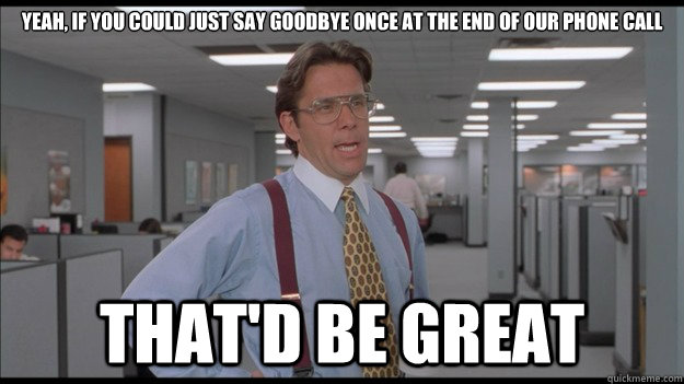 Yeah, if you could just say goodbye once at the end of our phone call That'd be great - Yeah, if you could just say goodbye once at the end of our phone call That'd be great  Office Space Lumbergh HD