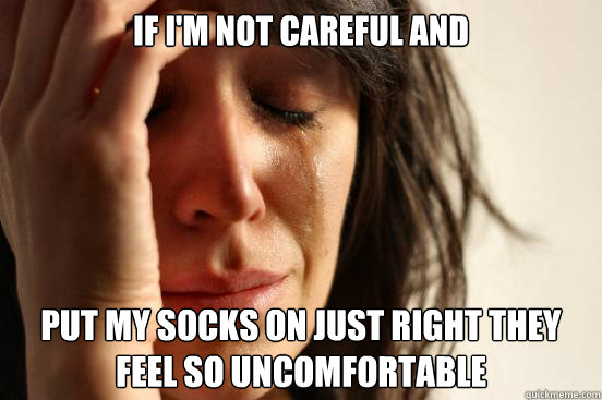 if i'm not careful and put my socks on just right they feel so uncomfortable   First World Problems