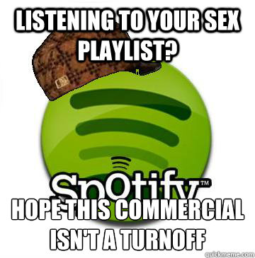 listening to your sex playlist? hope this commercial isn't a turnoff - listening to your sex playlist? hope this commercial isn't a turnoff  Scumbag Spotify