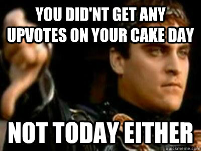 You did'nt get any upvotes on your cake day not today either  Downvoting Roman