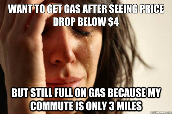 Want to get gas after seeing price drop below $4 but still full on gas because my commute is only 3 miles  First World Problems