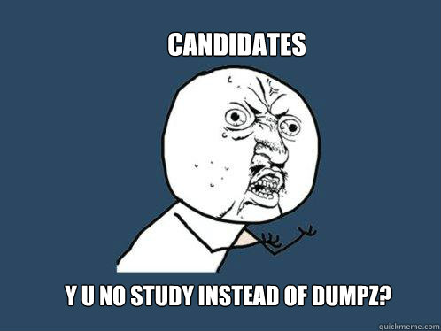 Candidates y u no study instead of dumpz?  Y U No