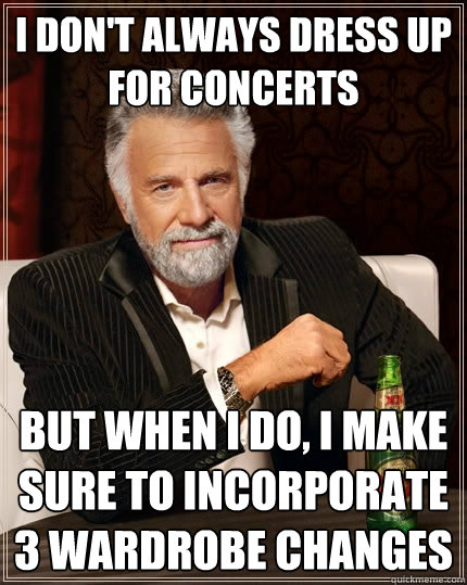 I don't always dress up for concerts but when I do, I make sure to incorporate 3 wardrobe changes  The Most Interesting Man In The World