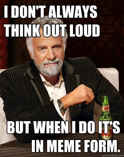 I don't always think out loud
 but when I do it's in meme form.
 - I don't always think out loud
 but when I do it's in meme form.
  Misc