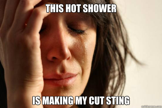 this hot shower is making my cut sting  First World Problems