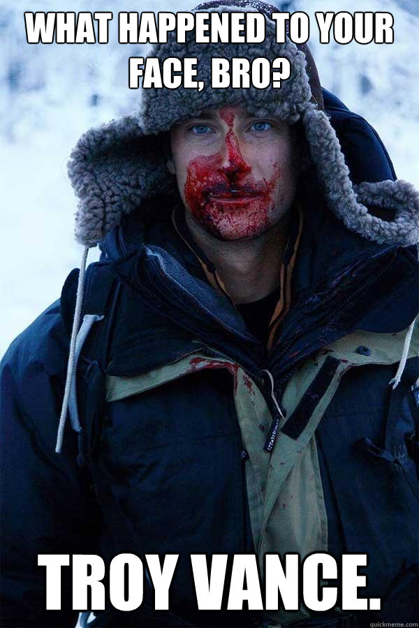 What happened to your face, bro? Troy Vance.  Bear Grylls