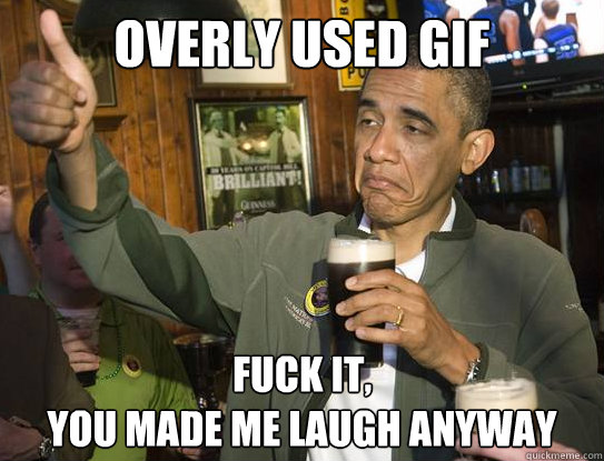 Overly used gif Fuck it,
you made me laugh anyway  Upvoting Obama