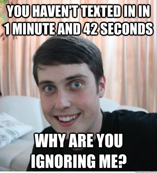 You haven't texted in in 1 minute and 42 seconds Why are you ignoring me?  Overly Attached Boyfriend
