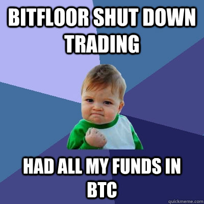 Bitfloor shut down trading had all my funds in btc - Bitfloor shut down trading had all my funds in btc  Success Kid