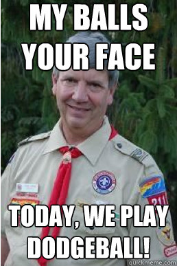 my balls
your face today, we play dodgeball! - my balls
your face today, we play dodgeball!  Harmless Scout Leader