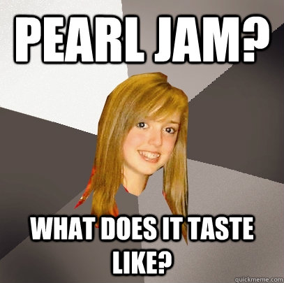 Pearl Jam? what does it taste like?  Musically Oblivious 8th Grader
