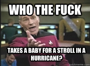Who the fuck Takes a baby for a stroll in a hurricane?  Annoyed Picard
