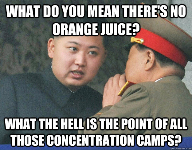 What do you mean there's no orange juice? What the hell is the point of all those concentration camps? - What do you mean there's no orange juice? What the hell is the point of all those concentration camps?  Hungry Kim Jong Un