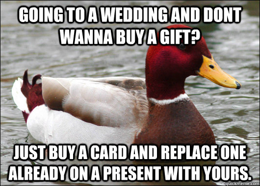 Going to a wedding and dont wanna buy a gift? Just buy a card and replace one already on a present with yours.  Malicious Advice Mallard