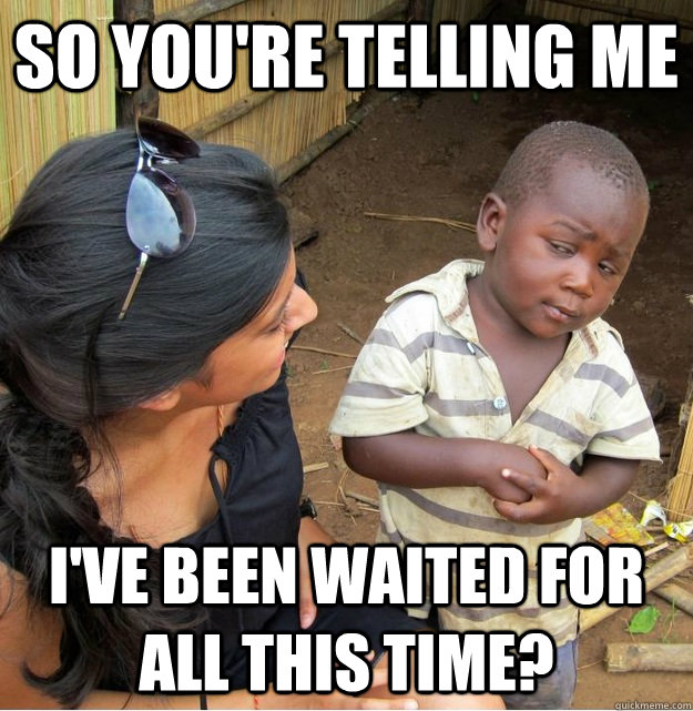 So you're telling me I've been waited for all this time?  Skeptical Third World Kid