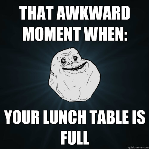 That awkward moment when: your lunch table is full   Forever Alone