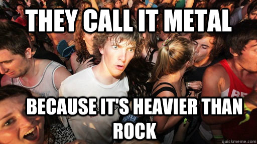 THEY call it metal because it's heavier than rock - THEY call it metal because it's heavier than rock  Sudden Clarity Clarence