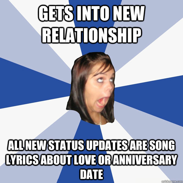 GETS INTO NEW RELATIONSHIP ALL NEW STATUS UPDATES ARE SONG LYRICS ABOUT LOVE OR ANNIVERSARY DATE  Annoying Facebook Girl
