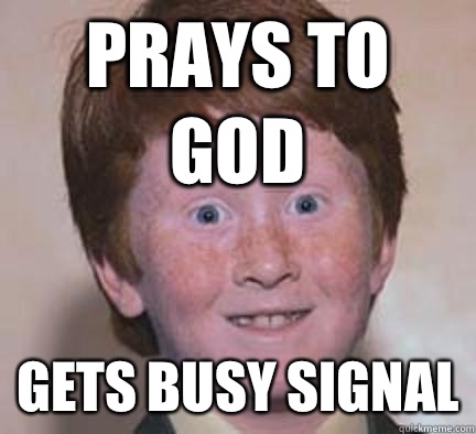 Prays to god Gets busy signal  Over Confident Ginger