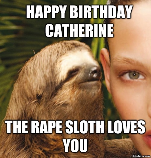 Happy Birthday Catherine The rape sloth loves you - Happy Birthday Catherine The rape sloth loves you  rape sloth