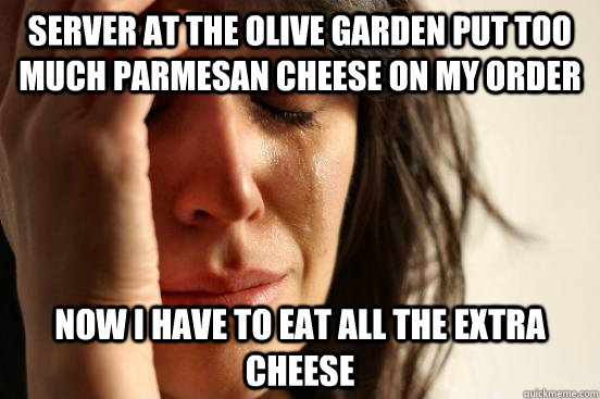 Server at the Olive Garden put too much parmesan cheese on my order Now I have to eat all the extra cheese  First World Problems