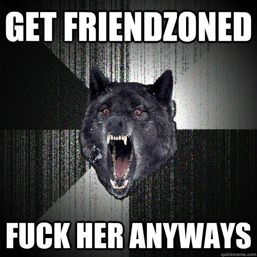 Get Friendzoned Fuck her anyways  Insanity Wolf