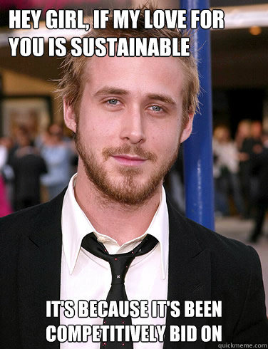 Hey girl, if my love for you is sustainable it's because it's been competitively bid on  Paul Ryan Gosling