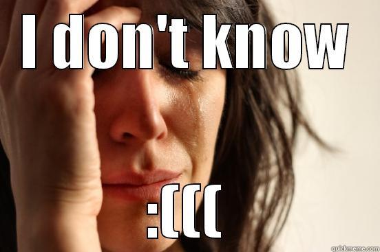 I don't know :( - I DON'T KNOW :((( First World Problems