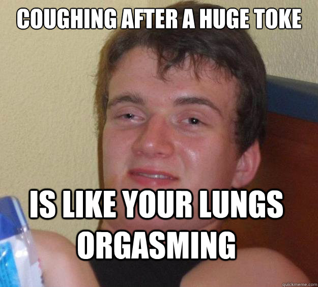 Coughing after a huge toke is like your lungs orgasming  10 Guy