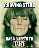 craving steak has no teeth to eat it - craving steak has no teeth to eat it  Meth head Mary