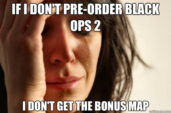 if i don't pre-order black ops 2 i don't get the bonus map  First World Problems