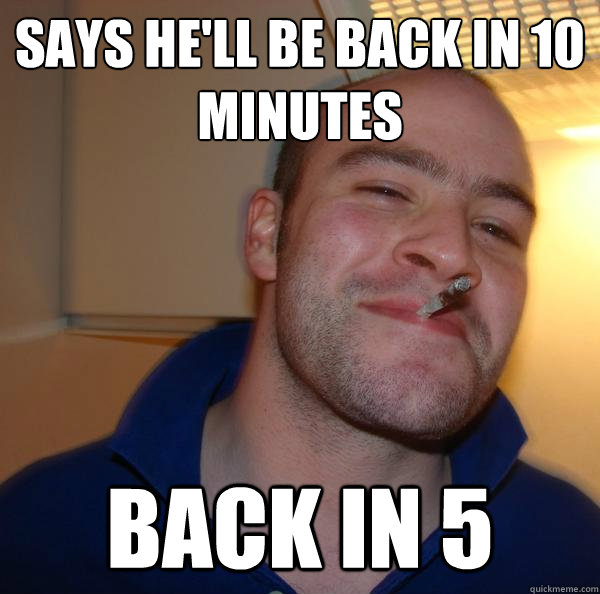 Says he'll be back in 10 minutes Back in 5 Misc quickmeme