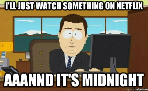 I'll just watch something on netflix AAANND IT'S midnight  anditsgone