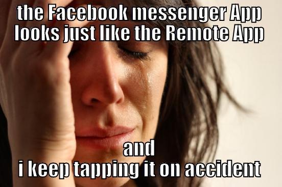 THE FACEBOOK MESSENGER APP LOOKS JUST LIKE THE REMOTE APP AND I KEEP TAPPING IT ON ACCIDENT First World Problems