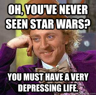 oh, you've never seen star wars? You must have a very depressing life. - oh, you've never seen star wars? You must have a very depressing life.  Condescending Wonka