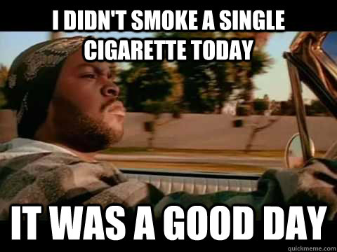 I didn't smoke a single cigarette today IT WAS A GOOD DAY  ice cube good day