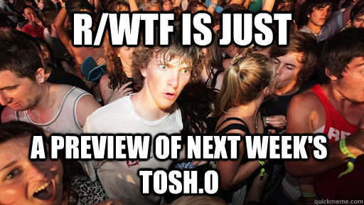 r/wtf is just a preview of next week's tosh.o  Sudden Clarity Clarence
