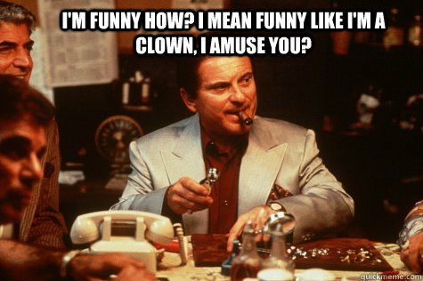 I'm funny how? I mean funny like I'm a clown, I amuse you? - I'm funny how? I mean funny like I'm a clown, I amuse you?  joe pesci funny how