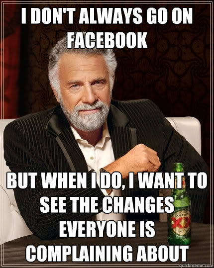 I don't always go on facebook But when I do, I want to see the changes everyone is complaining about  The Most Interesting Man In The World
