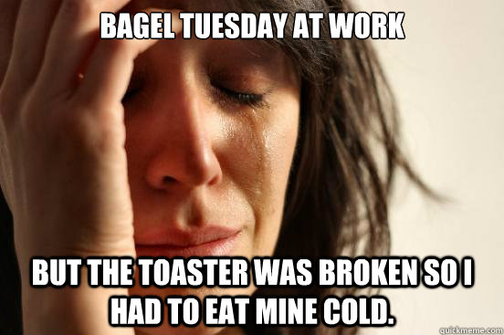 Bagel Tuesday at work but the toaster was broken so I had to eat mine cold.   First World Problems