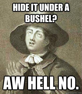 Hide it under a bushel? Aw hell no.  Quaker Problems