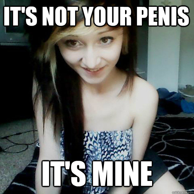 It's not your penis It's mine  creepy girlfriend